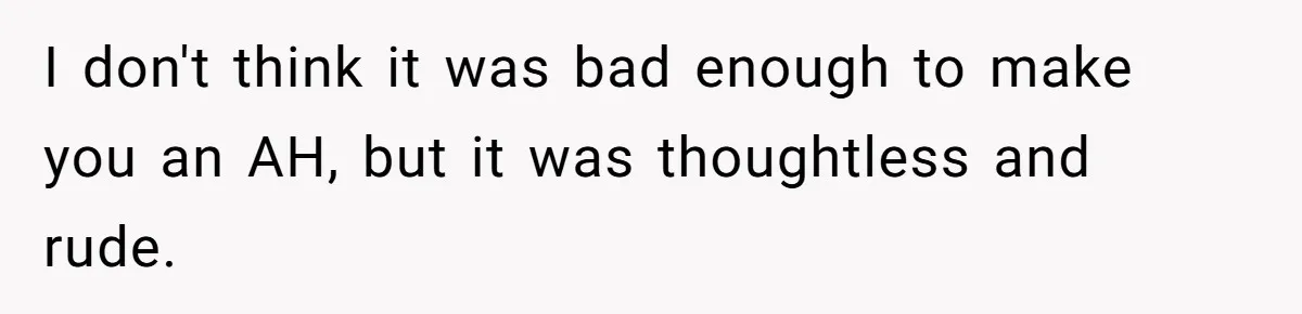I don't think it was bad enough to make you an AH, but it was thoughtless and rude.