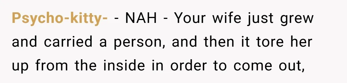 Psycho-kitty- − NAH - Your wife just grew and carried a person, and then it tore her up from the inside in order to come out,