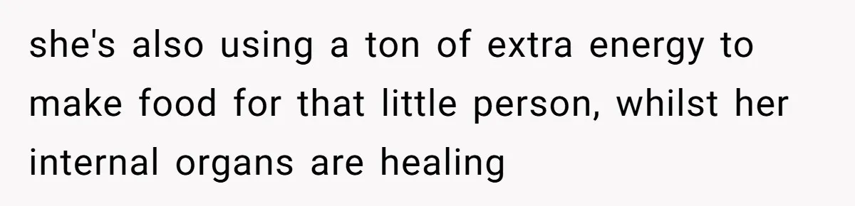 she's also using a ton of extra energy to make food for that little person, whilst her internal organs are healing