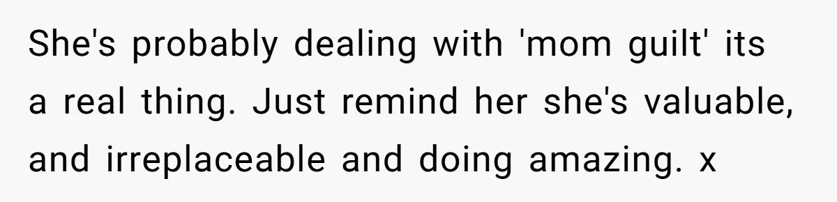She's probably dealing with 'mom guilt' its a real thing. Just remind her she's valuable, and irreplaceable and doing amazing. x