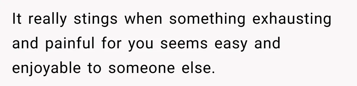 It really stings when something exhausting and painful for you seems easy and enjoyable to someone else.