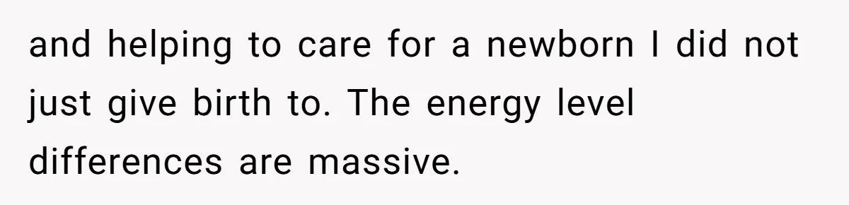 and helping to care for a newborn I did not just give birth to. The energy level differences are massive.