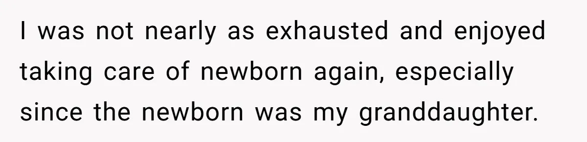 I was not nearly as exhausted and enjoyed taking care of newborn again, especially since the newborn was my granddaughter.