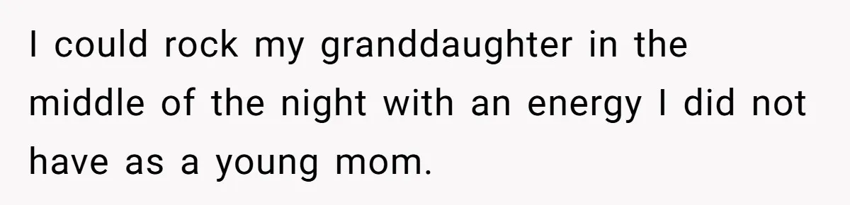 I could rock my granddaughter in the middle of the night with an energy I did not have as a young mom.