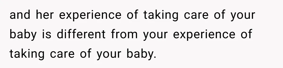 and her experience of taking care of your baby is different from your experience of taking care of your baby.