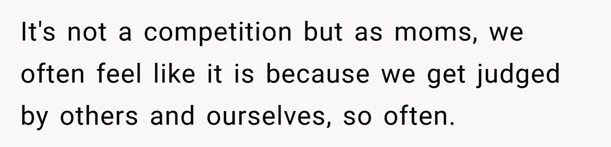 It's not a competition but as moms, we often feel like it is because we get judged by others and ourselves, so often.