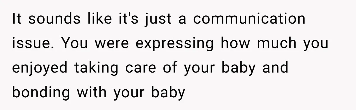 It sounds like it's just a communication issue. You were expressing how much you enjoyed taking care of your baby and bonding with your baby