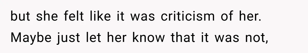 but she felt like it was criticism of her. Maybe just let her know that it was not,
