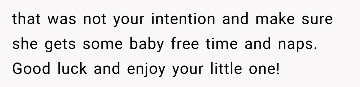 that was not your intention and make sure she gets some baby free time and naps. Good luck and enjoy your little one!