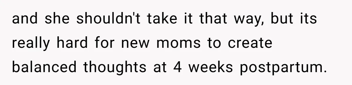 and she shouldn't take it that way, but its really hard for new moms to create balanced thoughts at 4 weeks postpartum.