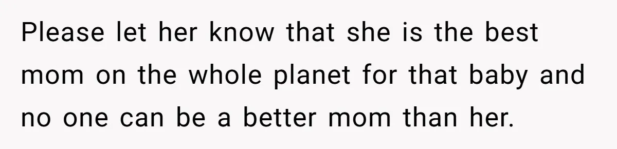 Please let her know that she is the best mom on the whole planet for that baby and no one can be a better mom than her.