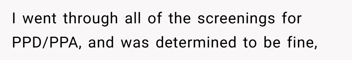 I went through all of the screenings for PPD/PPA, and was determined to be fine,