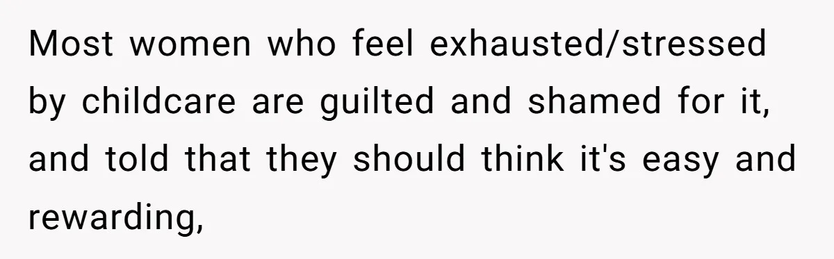 Most women who feel exhausted/stressed by childcare are guilted and shamed for it, and told that they should think it's easy and rewarding,