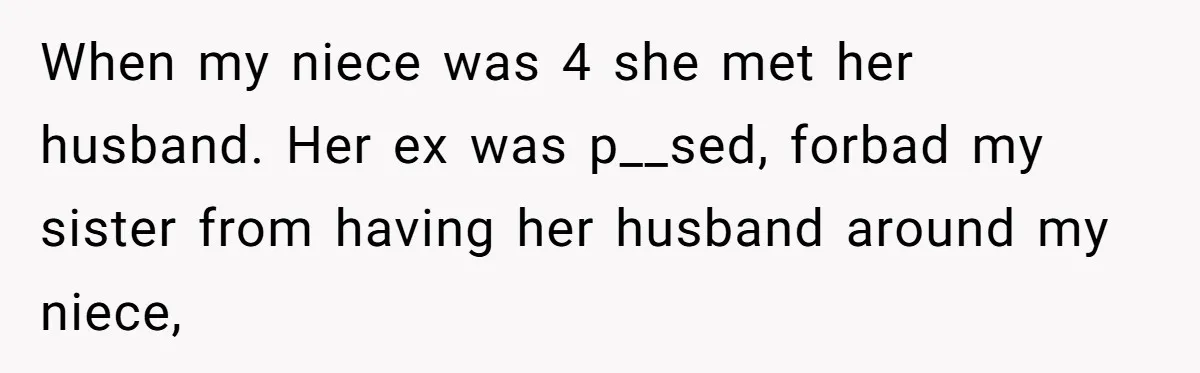 When my niece was 4 she met her husband. Her ex was p__sed, forbad my sister from having her husband around my niece,