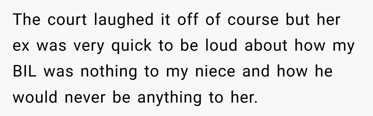 The court laughed it off of course but her ex was very quick to be loud about how my BIL was nothing to my niece and how he would never...