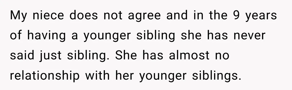 My niece does not agree and in the 9 years of having a younger sibling she has never said just sibling. She has almost no relationship with her younger siblings.