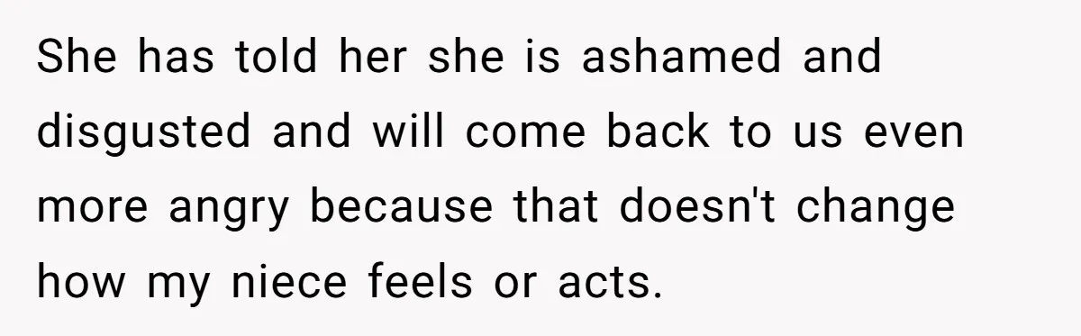 She has told her she is ashamed and disgusted and will come back to us even more angry because that doesn't change how my niece feels or acts.