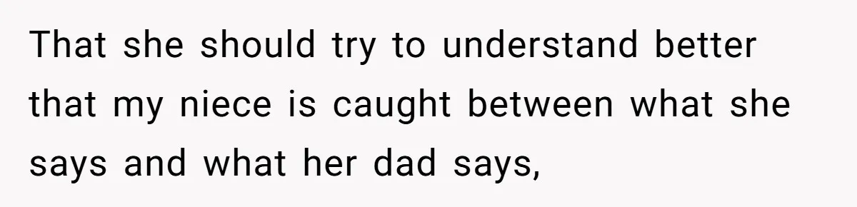 That she should try to understand better that my niece is caught between what she says and what her dad says,