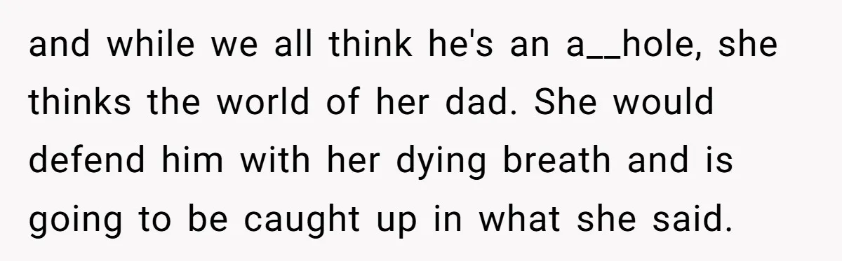 and while we all think he's an a__hole, she thinks the world of her dad. She would defend him with her dying breath and is going to be caught up...