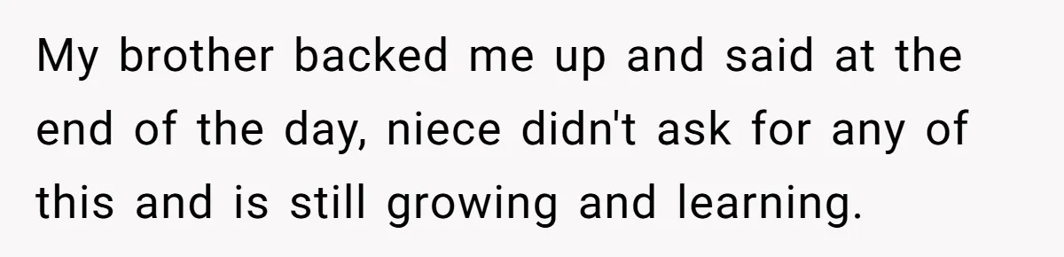 My brother backed me up and said at the end of the day, niece didn't ask for any of this and is still growing and learning.