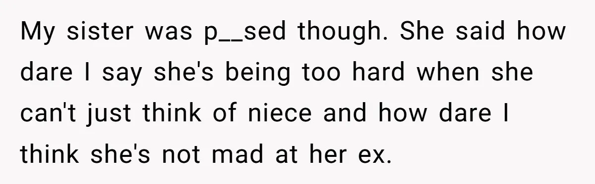My sister was p__sed though. She said how dare I say she's being too hard when she can't just think of niece and how dare I think she's not mad...