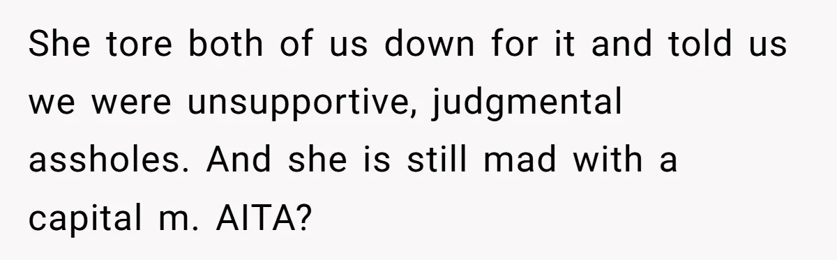 She tore both of us down for it and told us we were unsupportive, judgmental assholes. And she is still mad with a capital m. AITA?