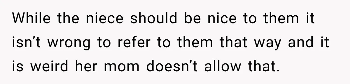 While the niece should be nice to them it isn’t wrong to refer to them that way and it is weird her mom doesn’t allow that.