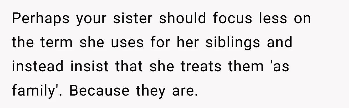 Perhaps your sister should focus less on the term she uses for her siblings and instead insist that she treats them 'as family'. Because they are.