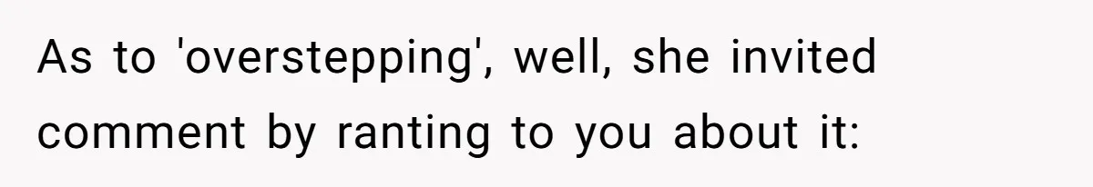 As to 'overstepping', well, she invited comment by ranting to you about it: