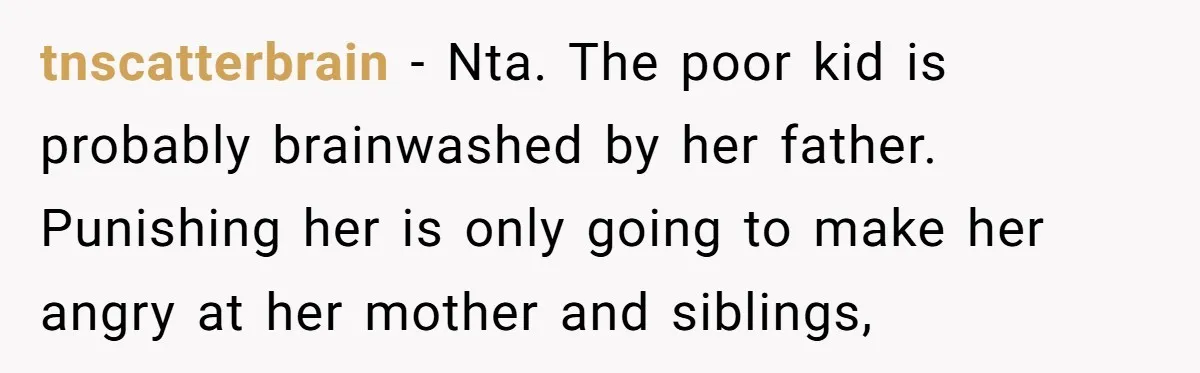 tnscatterbrain − Nta. The poor kid is probably brainwashed by her father. Punishing her is only going to make her angry at her mother and siblings,