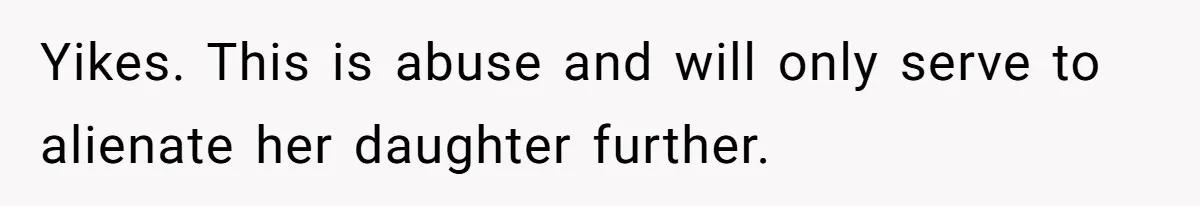 Yikes. This is abuse and will only serve to alienate her daughter further.