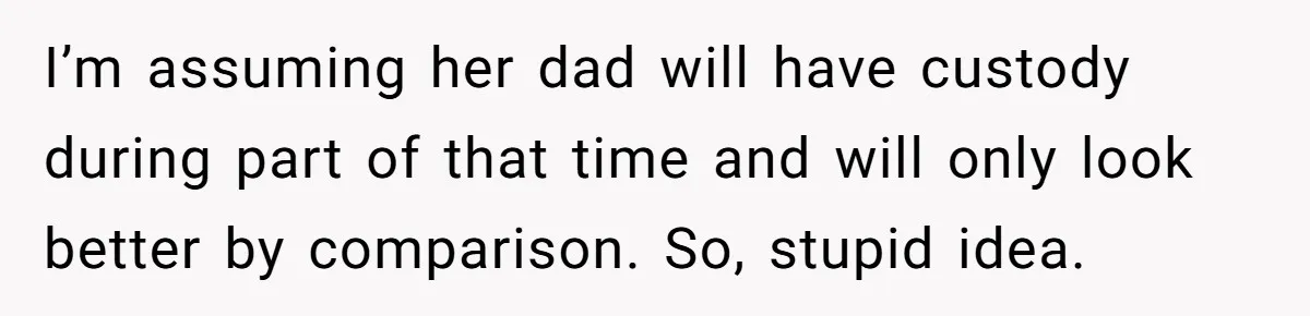 I’m assuming her dad will have custody during part of that time and will only look better by comparison. So, stupid idea.