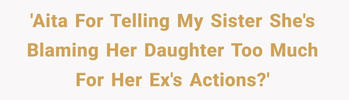 'AITA for telling my sister she's blaming her daughter too much for her ex's actions?'