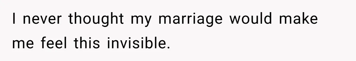 I never thought my marriage would make me feel this invisible.
