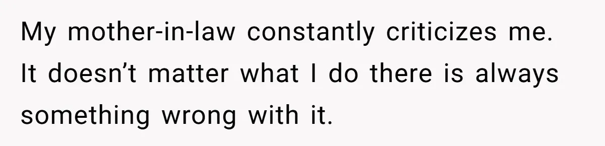 My mother-in-law constantly criticizes me. It doesn’t matter what I do there is always something wrong with it.