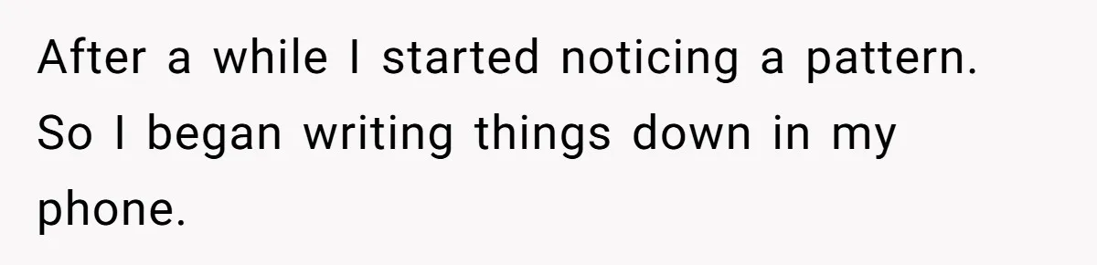 After a while I started noticing a pattern. So I began writing things down in my phone.