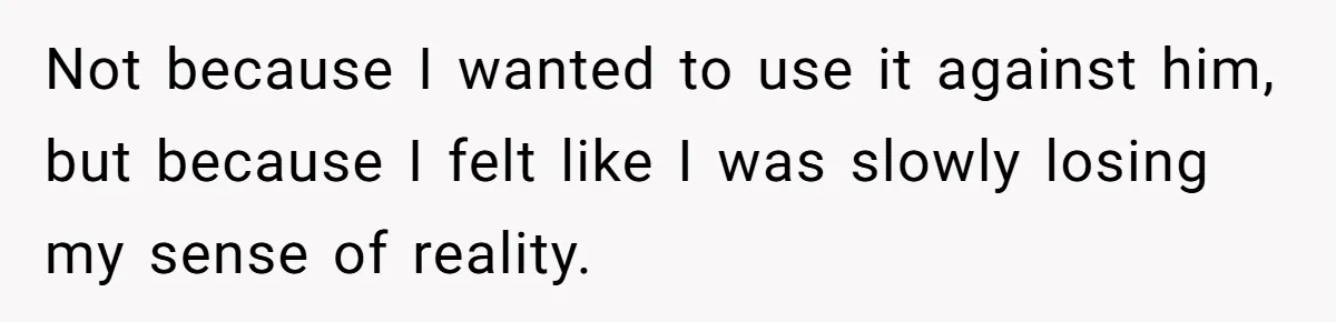 Not because I wanted to use it against him, but because I felt like I was slowly losing my sense of reality.
