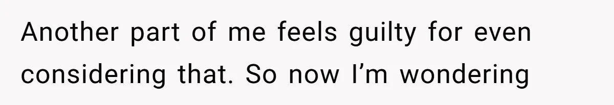 Another part of me feels guilty for even considering that. So now I’m wondering