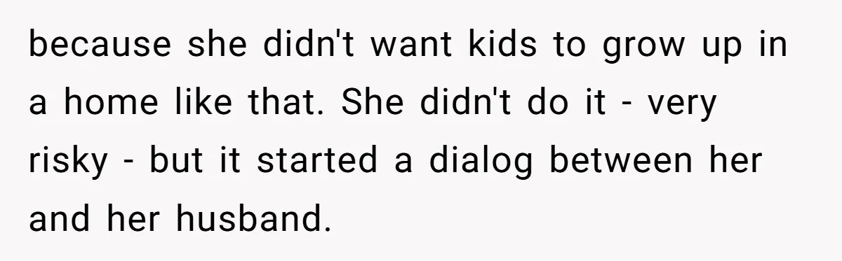 because she didn't want kids to grow up in a home like that. She didn't do it - very risky - but it started a dialog between her and her...
