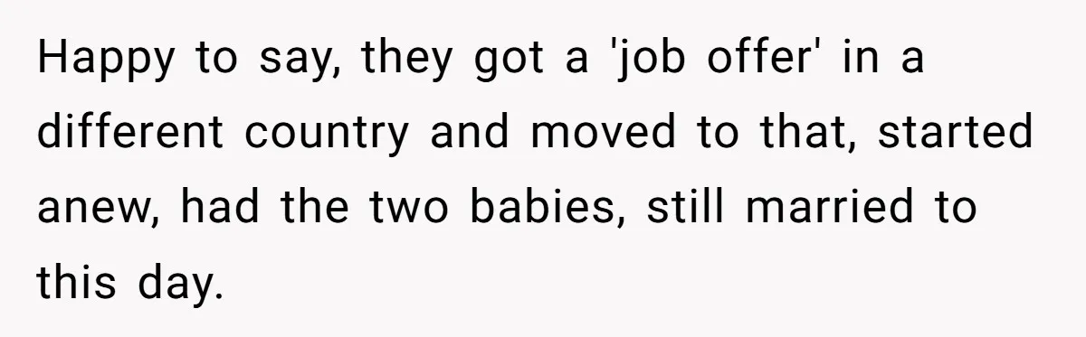 Happy to say, they got a 'job offer' in a different country and moved to that, started anew, had the two babies, still married to this day.