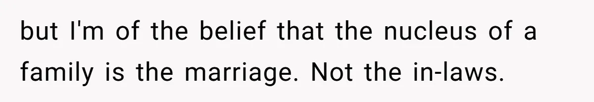 but I'm of the belief that the nucleus of a family is the marriage. Not the in-laws.