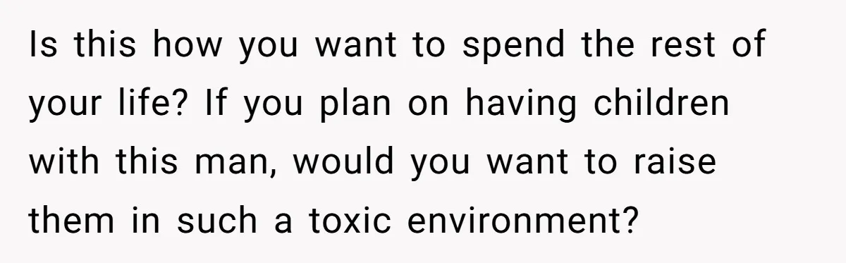 Is this how you want to spend the rest of your life? If you plan on having children with this man, would you want to raise them in such a...