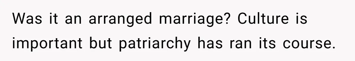 Was it an arranged marriage? Culture is important but patriarchy has ran its course.