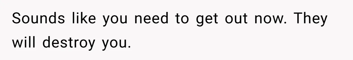 Sounds like you need to get out now. They will destroy you.