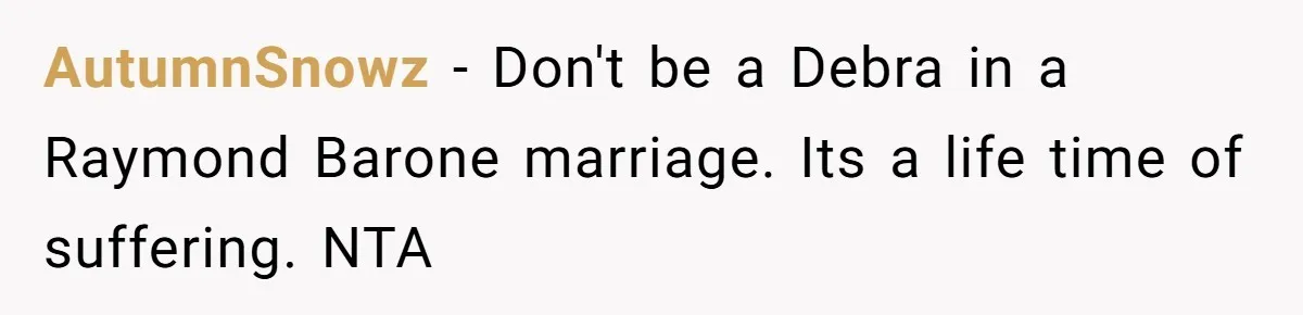 AutumnSnowz − Don't be a Debra in a Raymond Barone marriage. Its a life time of suffering. NTA