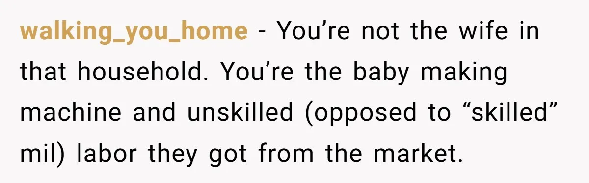 walking_you_home − You’re not the wife in that household. You’re the baby making machine and unskilled (opposed to “skilled” mil) labor they got from the market.