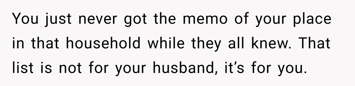 You just never got the memo of your place in that household while they all knew. That list is not for your husband, it’s for you.