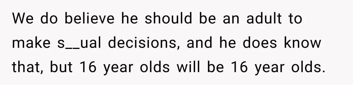 We do believe he should be an adult to make s__ual decisions, and he does know that, but 16 year olds will be 16 year olds.