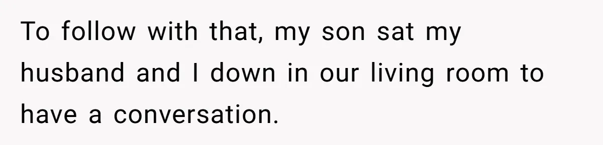 To follow with that, my son sat my husband and I down in our living room to have a conversation.