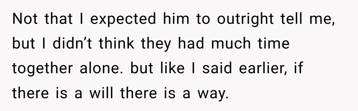 Not that I expected him to outright tell me, but I didn’t think they had much time together alone. but like I said earlier, if there is a will there...